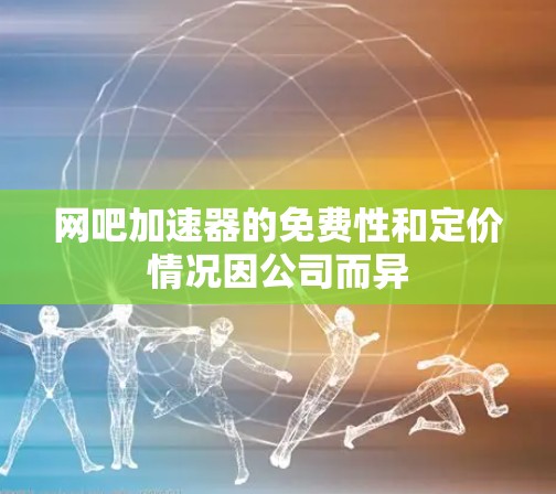 网吧加速器的免费性和定价情况因公司而异