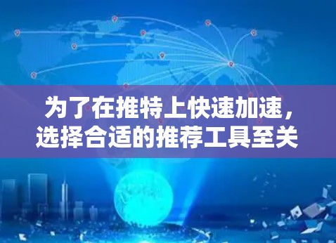 为了在推特上快速加速，选择合适的推荐工具至关重要。以下是一个结构化的指南，帮助你找到最适合自己的工具