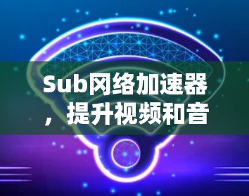 Sub冈络加速器，提升视频和音频质量的高效解决方案
