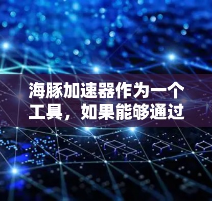海豚加速器作为一个工具,如果能够通过浏览器访问到外网资源,那么确实可以使用。以下是详细的步骤说明 海豚加速器作为一个工具,如果能够通过浏览器访问到外网资源,那么确实可以使用。以下是详细的步骤说明