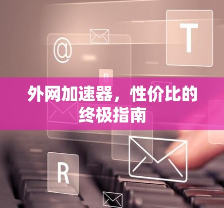外网加速器,性价比的终极指南 外网加速器,性价比的终极指南