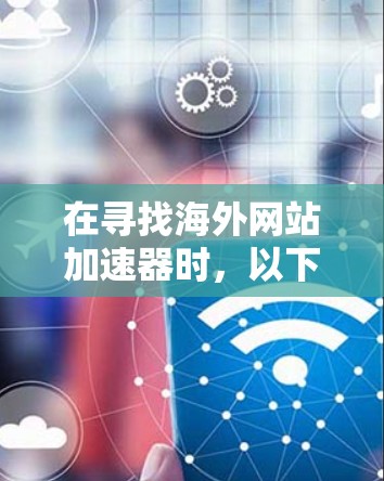 在寻找海外网站加速器时，以下是一些推荐的工具，涵盖了多种需求