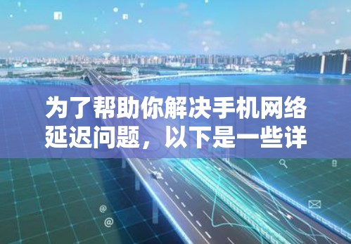 为了帮助你解决手机网络延迟问题,以下是一些详细的步骤和建议 为了帮助你解决手机网络延迟问题,以下是一些详细的步骤和建议