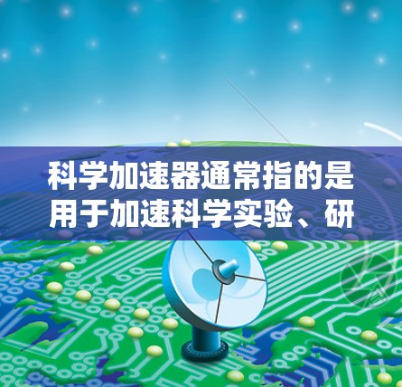 科学加速器通常指的是用于加速科学实验、研究或技术开发的网络资源或平台。它可能包括在线实验室、数据库、工具或平台，旨在提升科学研究的效率和效果
