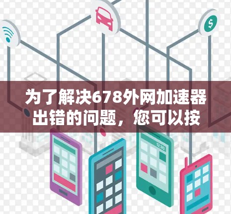 为了解决678外网加速器出错的问题，您可以按照以下步骤进行排查和修复