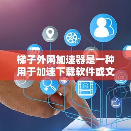 梯子外网加速器是一种用于加速下载软件或文件的工具，通常用于提升下载速度。以下是几种常见的梯子外网加速器工具及其功能