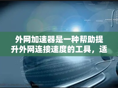 外网加速器是一种帮助提升外网连接速度的工具，适合优化数据传输和减少流量成本。以下是详细的步骤和建议，帮助你选择和使用外网加速器