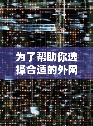 为了帮助你选择合适的外网加速器，以下是基于你的需求和考虑因素的推荐和比较