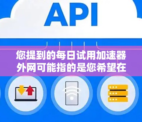 您提到的每日试用加速器外网可能指的是您希望在特定的网络环境下使用加速器，比如本地电脑或特定设备上的网络加速功能。以下是一些常见的加速器推荐，供您参考