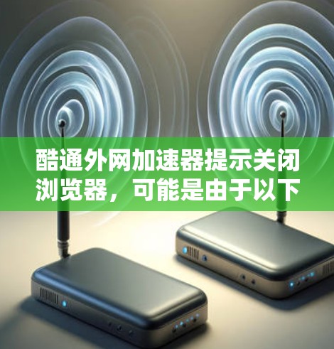 酷通外网加速器提示关闭浏览器，可能是由于以下原因