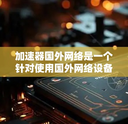 加速器国外网络是一个针对使用国外网络设备或服务的加速工具,旨在提升网络速度和性能。以下是对该主题的分步解释 加速器国外网络是一个针对使用国外网络设备或服务的加速工具,旨在提升网络速度和性能。以下是对该主题的分步解释