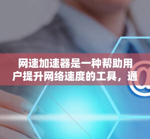 网速加速器是一种帮助用户提升网络速度的工具,通常通过软件或网络服务来实现。以下是关于网速加速器的详细信息