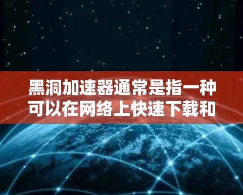 黑洞加速器通常是指一种可以在网络上快速下载和访问互联网资源的软件，帮助用户提高网页加载速度、下载速度和使用功能。以下是一些可能的黑洞加速器下载方法和步骤