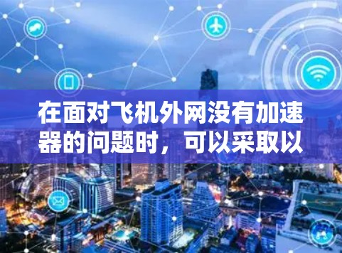 在面对飞机外网没有加速器的问题时,可以采取以下步骤来解决问题