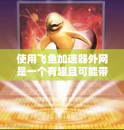 使用飞鱼加速器外网是一个有趣且可能带来挑战的尝试,以下是一步步的指南