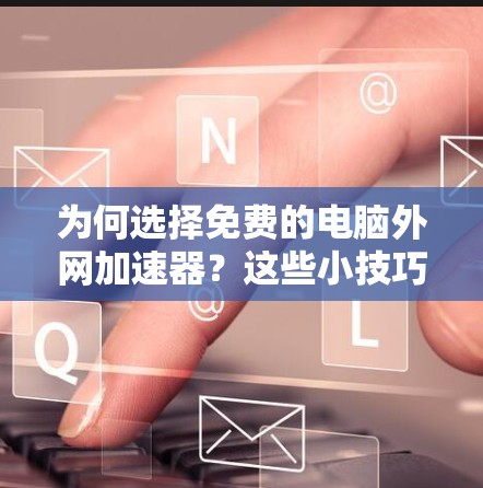 为何选择免费的电脑外网加速器?这些小技巧让你的PC运行更轻松! 为何选择免费的电脑外网加速器?这些小技巧让你的PC运行更轻松!