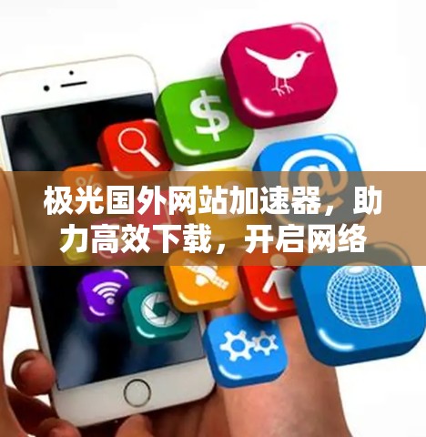 极光国外网站加速器,助力高效下载,开启网络世界的新篇章 极光国外网站加速器,助力高效下载,开启网络世界的新篇章