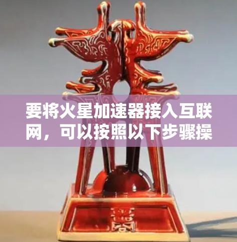 要将火星加速器接入互联网,可以按照以下步骤操作