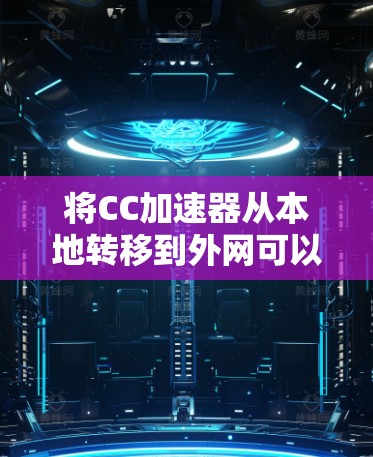 将CC加速器从本地转移到外网可以通过以下步骤完成 将CC加速器从本地转移到外网可以通过以下步骤完成