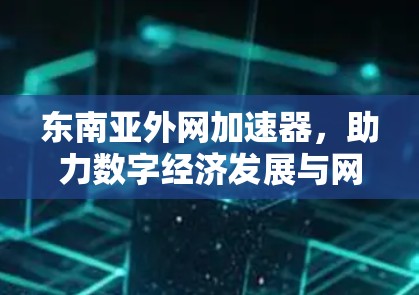 东南亚外网加速器,助力数字经济发展与网络基础设施的创新
