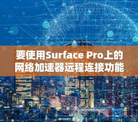 要使用Surface Pro上的网络加速器远程连接功能,您可以按照以下步骤操作