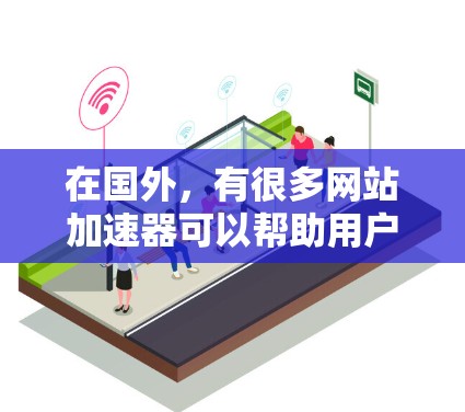 在国外,有很多网站加速器可以帮助用户提升网站加载速度。以下是一些常用的国外网站加速器推荐,以及它们的作用