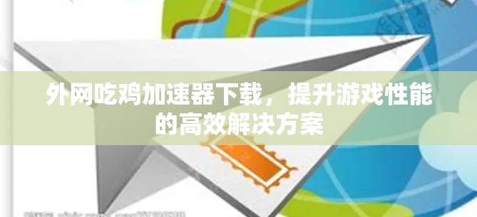 外网吃鸡加速器下载,提升游戏性能的高效解决方案