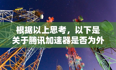 根据以上思考,以下是关于腾讯加速器是否为外网的详细解析 根据以上思考,以下是关于腾讯加速器是否为外网的详细解析
