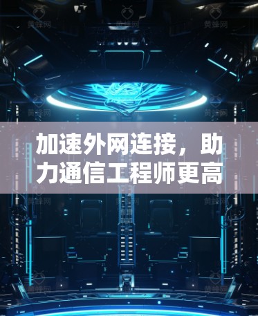 加速外网连接,助力通信工程师更高效,轻松突破网络瓶颈 加速外网连接,助力通信工程师更高效,轻松突破网络瓶颈