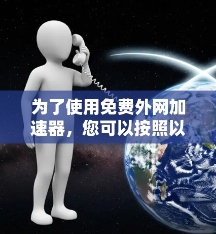 为了使用免费外网加速器,您可以按照以下步骤操作 为了使用免费外网加速器,您可以按照以下步骤操作