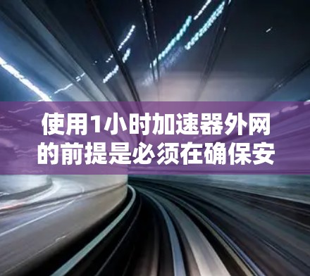 使用1小时加速器外网的前提是必须在确保安全的前提下，对于加速器外网进行测试。以下是一些关键点