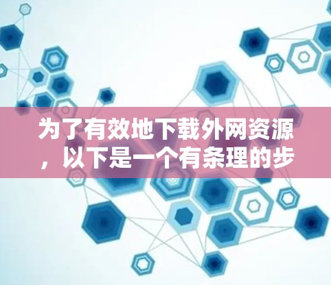 为了有效地下载外网资源,以下是一个有条理的步骤指南