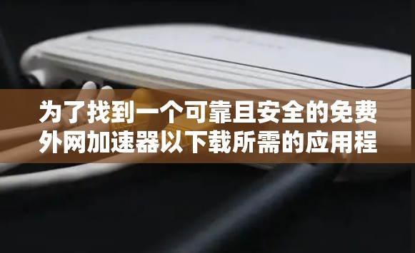 为了找到一个可靠且安全的免费外网加速器以下载所需的应用程序或文件，以下是一步步的建议