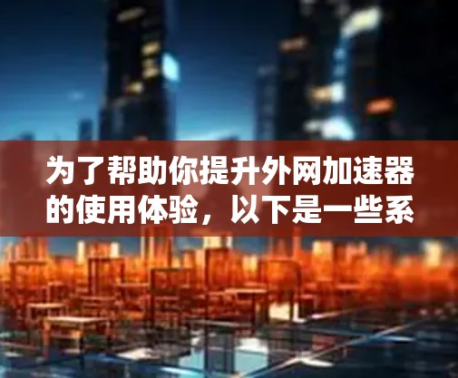 为了帮助你提升外网加速器的使用体验,以下是一些系统的推荐和使用指南