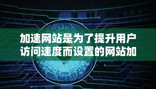 加速网站是为了提升用户访问速度而设置的网站加速器。以下是对加速网站的详细分析和建议 加速网站是为了提升用户访问速度而设置的网站加速器。以下是对加速网站的详细分析和建议