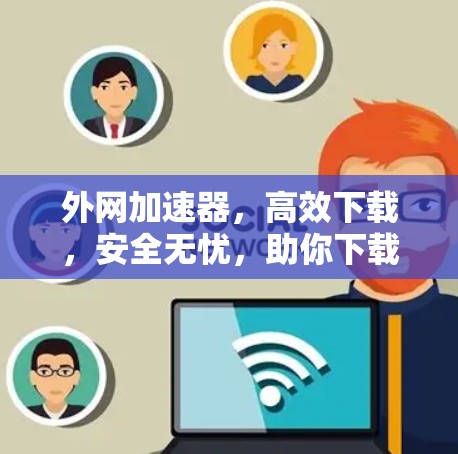 外网加速器,高效下载,安全无忧,助你下载更轻松
