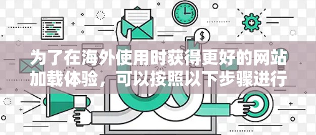为了在海外使用时获得更好的网站加载体验,可以按照以下步骤进行调整和优化 为了在海外使用时获得更好的网站加载体验,可以按照以下步骤进行调整和优化
