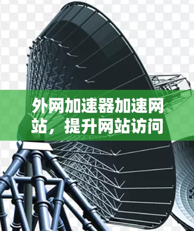 外网加速器加速网站,提升网站访问速度的关键工具