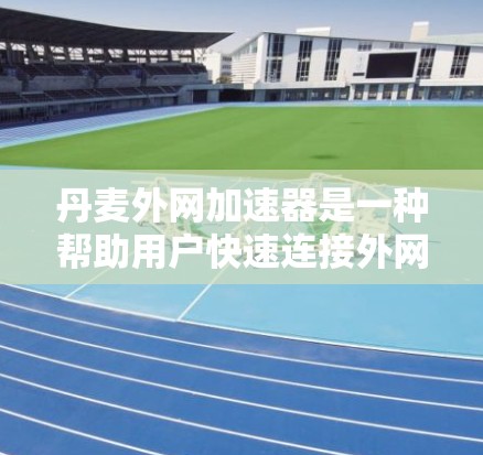 丹麦外网加速器是一种帮助用户快速连接外网到内网的工具，特别适用于需要快速上网的用户。以下是对丹麦外网加速器的详细介绍