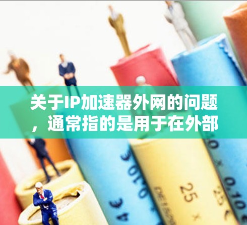 关于IP加速器外网的问题，通常指的是用于在外部网络上加速IP地址的工具。以下是一些常见的IP加速器推荐，可以帮助你加速网络连接