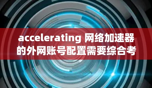 accelerating 网络加速器的外网账号配置需要综合考虑多个因素，包括协议、防火墙、访问控制和账号管理。以下是一步步的解决方案