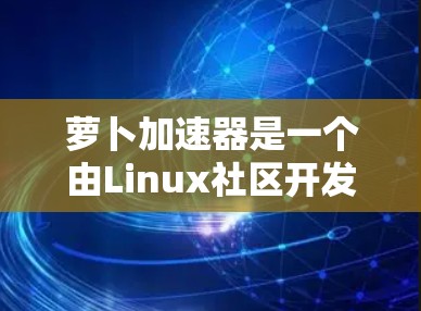萝卜加速器是一个由Linux社区开发的工具,旨在帮助用户加速网络连接。它可以安装并使用在线加速器或本地服务器加速