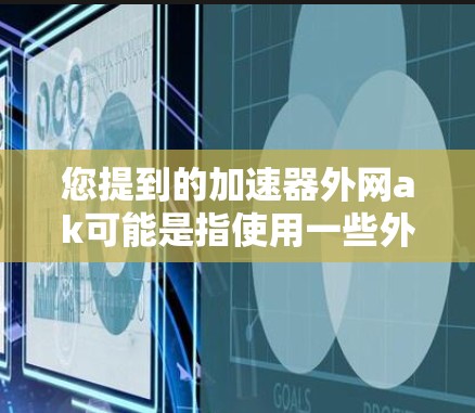 您提到的加速器外网ak可能是指使用一些外网加速器来加速网页或应用。如果您是指使用外网加速工具来加速网页或应用,以下是一些推荐的加速器