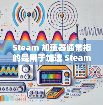 Steam 加速器通常指的是用于加速 Steam 工具(如 Steamlit、Steam Extension 等)的加速器。以下是关于Steam 加速器的一些信息和推荐 Steam 加速器通常指的是用于加速 Steam 工具(如 Steamlit、Steam Extension 等)的加速器。以下是关于Steam 加速器的一些信息和推荐
