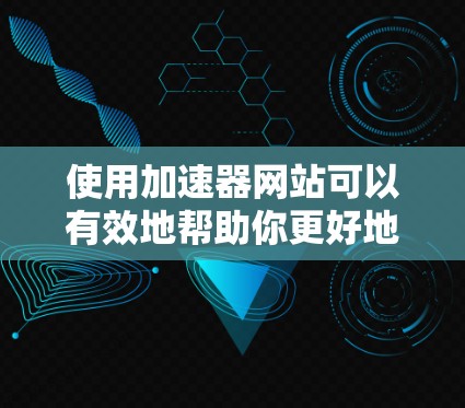 使用加速器网站可以有效地帮助你更好地访问互联网，但使用前请做好以下准备和注意事项