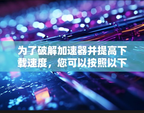 为了破解加速器并提高下载速度，您可以按照以下步骤操作