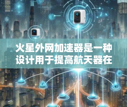 火星外网加速器是一种设计用于提高航天器在火星轨道上飞行速度的技术。以下是关于外网加速器的详细分析 火星外网加速器是一种设计用于提高航天器在火星轨道上飞行速度的技术。以下是关于外网加速器的详细分析