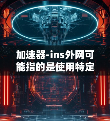 加速器-ins外网可能指的是使用特定的加速器工具来加速网络连接,尤其是在某些设备或网络设备之间。以下是一些可能的解释和建议 加速器-ins外网可能指的是使用特定的加速器工具来加速网络连接,尤其是在某些设备或网络设备之间。以下是一些可能的解释和建议
