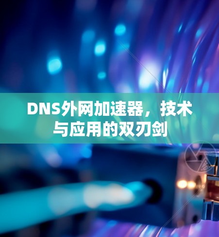DNS外网加速器,技术与应用的双刃剑 DNS外网加速器,技术与应用的双刃剑