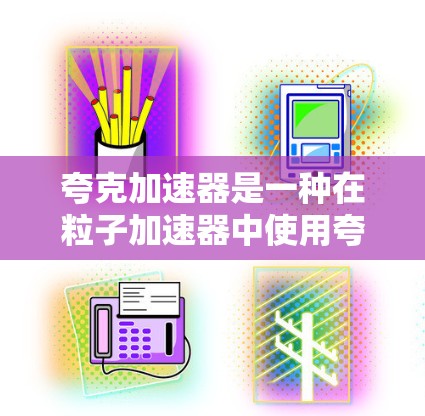 夸克加速器是一种在粒子加速器中使用夸克的设备,旨在加速轻量级粒子,如夸克。以下是关于夸克加速器的详细总结 夸克加速器是一种在粒子加速器中使用夸克的设备,旨在加速轻量级粒子,如夸克。以下是关于夸克加速器的详细总结